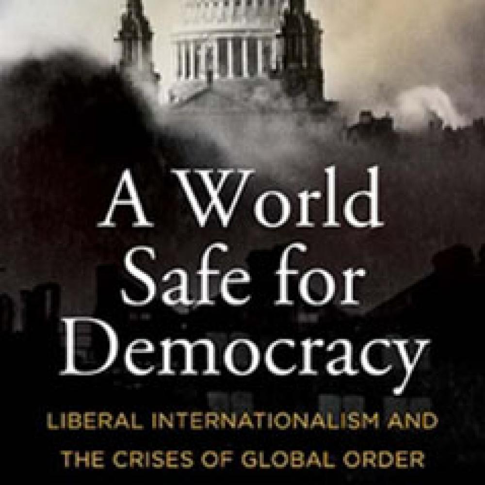 A World Safe for Democracy: Liberal Internationalism and the Crises of Global Order book cover