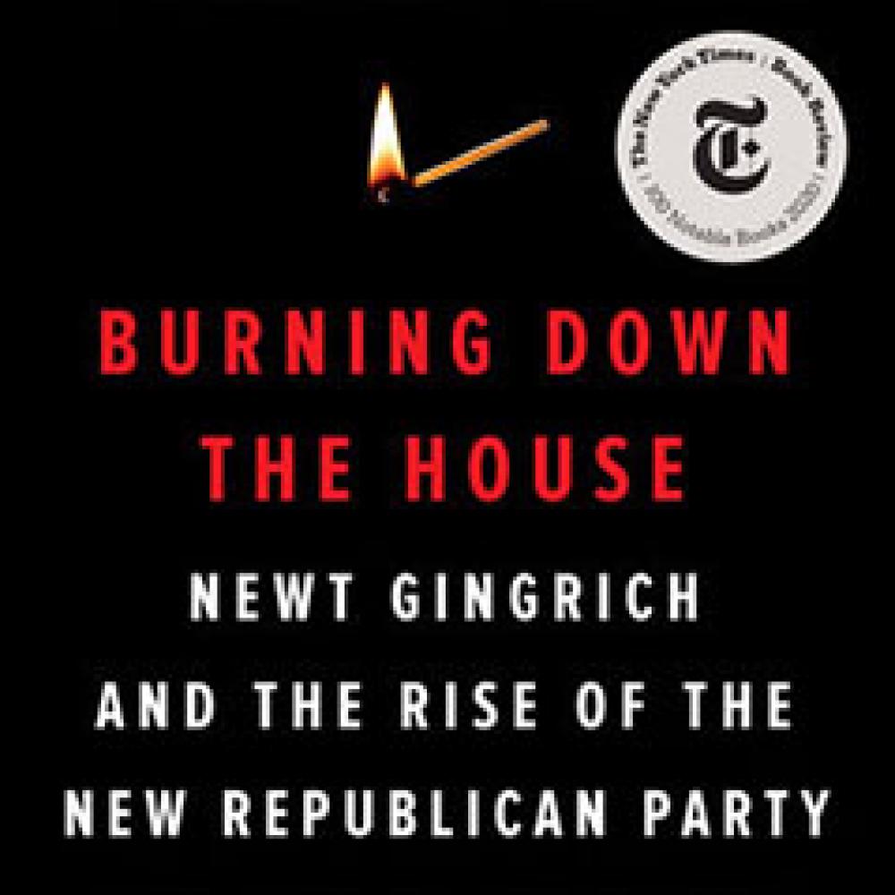 Burning Down the House: Newt Gingrich, the Fall of a Speaker, and the Rise of the New Republican Party