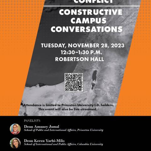 Poster: The Current Israeli-Palestinian Conflict, Constructive Campus Conversations Tuesday, November 28, 2023, 12:30–1:30 p.m., Robertson Hall. Attendance is limited to Princeton University I.D. holders. This event will also be live-streamed. Dean Amaney Jamal and Dean Keren Yarhi-Milo will build upon their recent New York Times commentary “The Discourse Is Toxic. Universities Can Help.” Moderated by President Christopher Eisgruber.